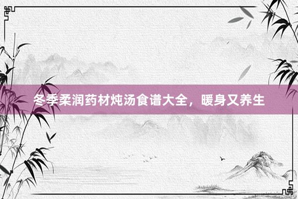 冬季柔润药材炖汤食谱大全，暖身又养生