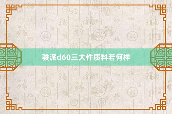 骏派d60三大件质料若何样